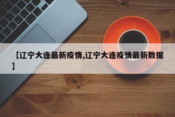 【辽宁大连最新疫情,辽宁大连疫情最新数据】